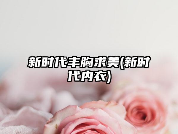 新时代丰胸求美(新时代内衣)