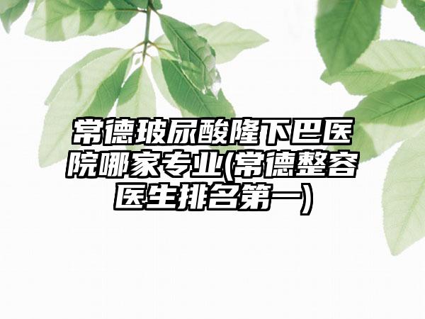 常德玻尿酸隆下巴医院哪家正规(常德整容医生排名第一)