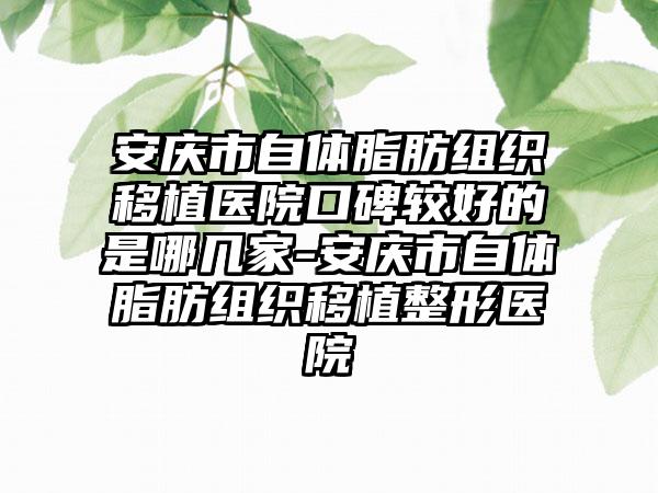 安庆市自体脂肪组织移植医院口碑较好的是哪几家-安庆市自体脂肪组织移植整形医院