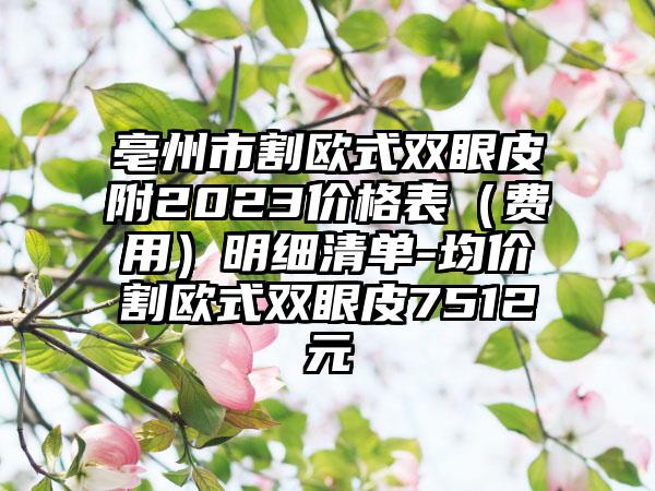 亳州市割欧式双眼皮附2023价格表（费用）明细清单-均价割欧式双眼皮7512元