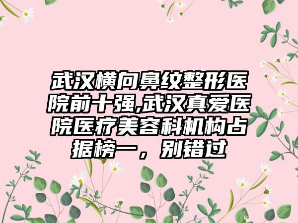 武汉横向鼻纹整形医院前十强,武汉真爱医院医疗美容科机构占据榜一，别错过