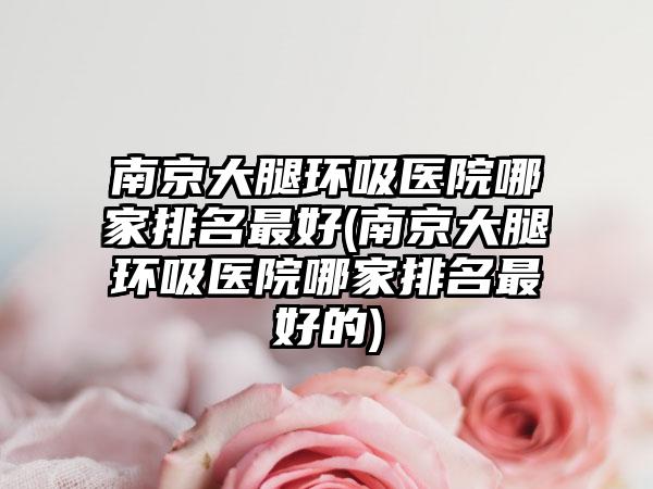 南京大腿环吸医院哪家排名较好(南京大腿环吸医院哪家排名较好的)