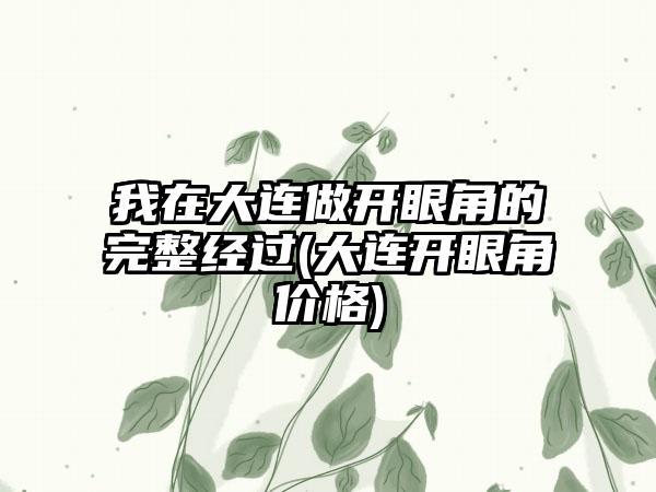 我在大连做开眼角的完整经过(大连开眼角价格)