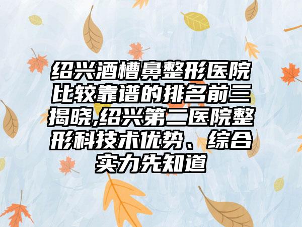 绍兴酒槽鼻整形医院比较靠谱的排名前三揭晓,绍兴第二医院整形科技术优势、综合实力先知道