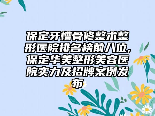 保定牙槽骨修整术整形医院排名榜前八位,保定华美整形美容医院实力及招牌实例发布