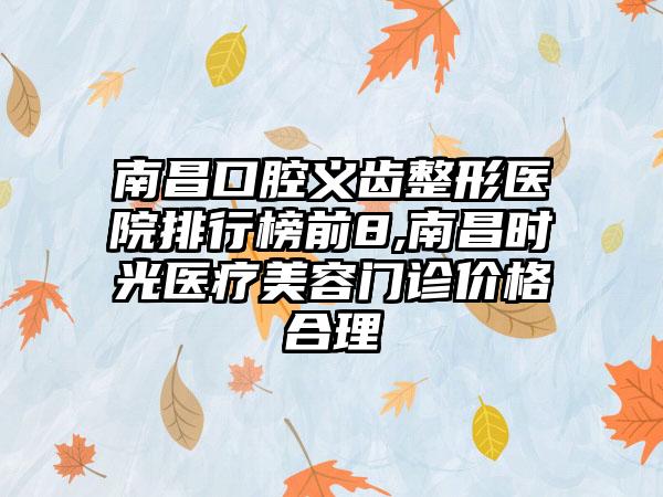 南昌口腔义齿整形医院排行榜前8,南昌时光医疗美容门诊价格合理