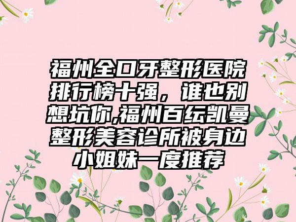 福州全口牙整形医院排行榜十强，谁也别想坑你,福州百纭凯曼整形美容诊所被身边小姐妹一度推荐