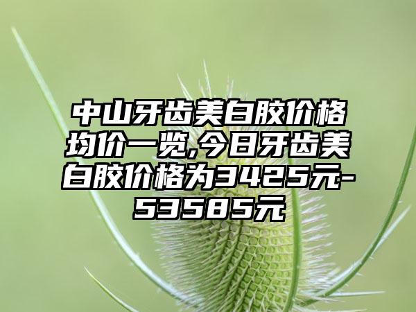 中山牙齿美白胶价格均价一览,今日牙齿美白胶价格为3425元-53585元