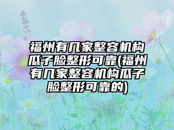 福州有几家整容机构瓜子脸整形可靠(福州有几家整容机构瓜子脸整形可靠的)