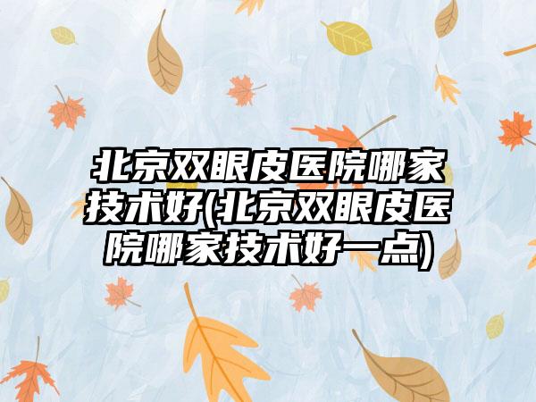 北京双眼皮医院哪家技术好(北京双眼皮医院哪家技术好一点)