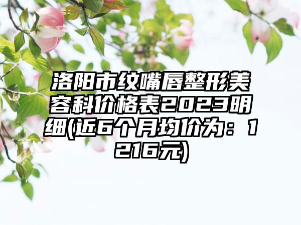 洛阳市纹嘴唇整形美容科价格表2023明细(近6个月均价为：1216元)