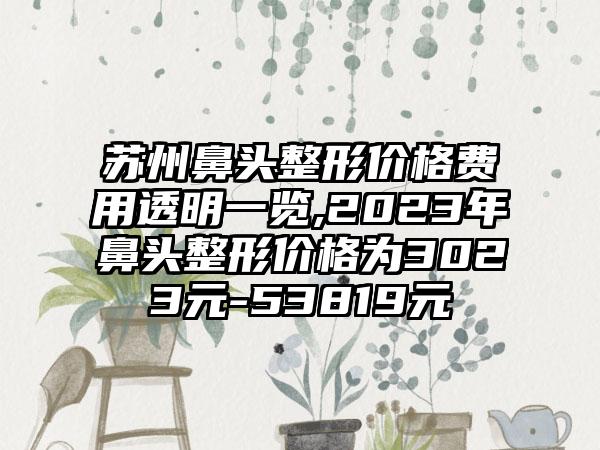 苏州鼻头整形价格费用透明一览,2023年鼻头整形价格为3023元-53819元