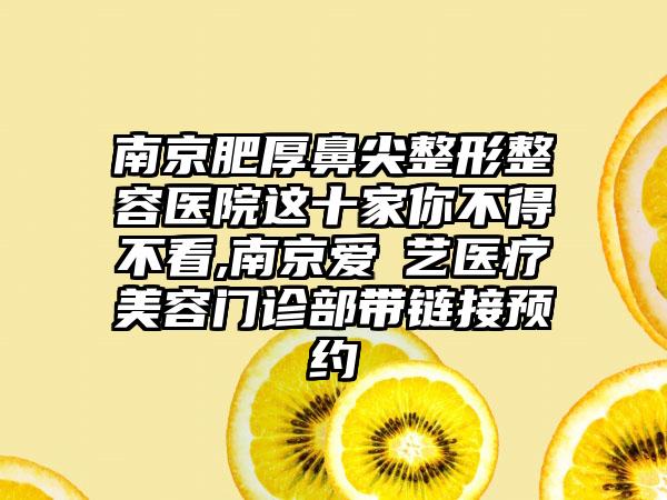 南京肥厚鼻尖整形整容医院这十家你不得不看,南京爱婍艺医疗美容门诊部带链接预约