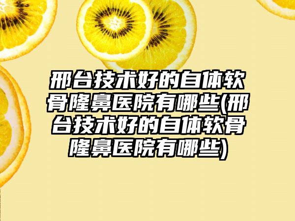 邢台技术好的自体软骨隆鼻医院有哪些(邢台技术好的自体软骨隆鼻医院有哪些)