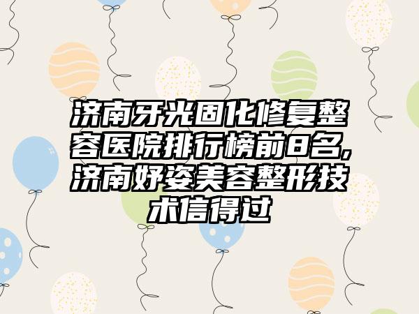 济南牙光固化修复整容医院排行榜前8名,济南妤姿美容整形技术信得过