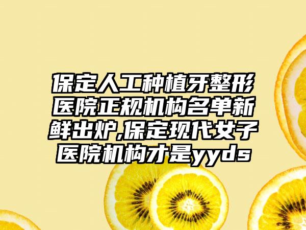 保定人工种植牙整形医院正规机构名单新鲜出炉,保定现代女子医院机构才是yyds