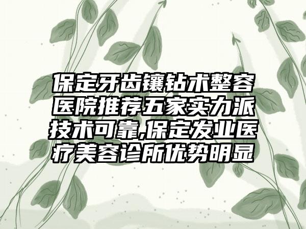 保定牙齿镶钻术整容医院推荐五家实力派技术可靠,保定发业医疗美容诊所优势明显