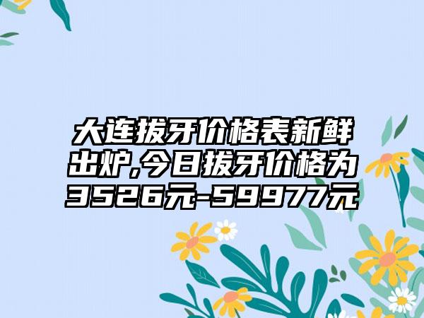 大连拔牙价格表新鲜出炉,今日拔牙价格为3526元-59977元