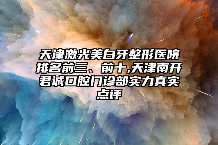 天津激光美白牙整形医院排名前三、前十,天津南开君诚口腔门诊部实力真实点评