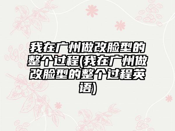 我在广州做改脸型的整个过程(我在广州做改脸型的整个过程英语)