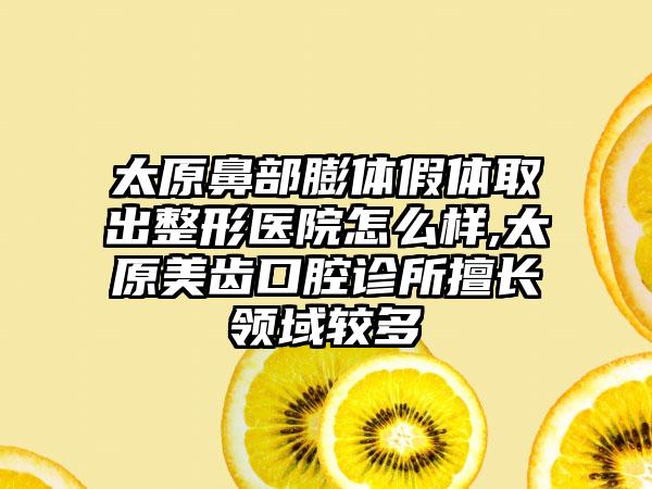 太原鼻部膨体假体取出整形医院怎么样,太原美齿口腔诊所擅长领域较多