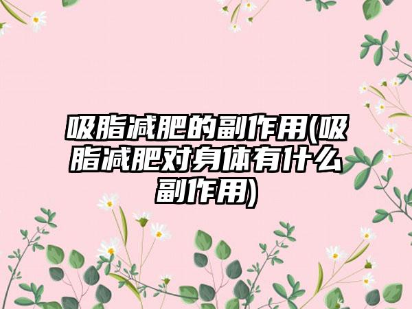 吸脂减肥的副作用(吸脂减肥对身体有什么副作用)