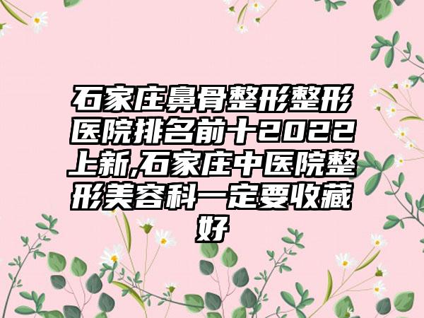 石家庄鼻骨整形整形医院排名前十2022上新,石家庄中医院整形美容科一定要收藏好