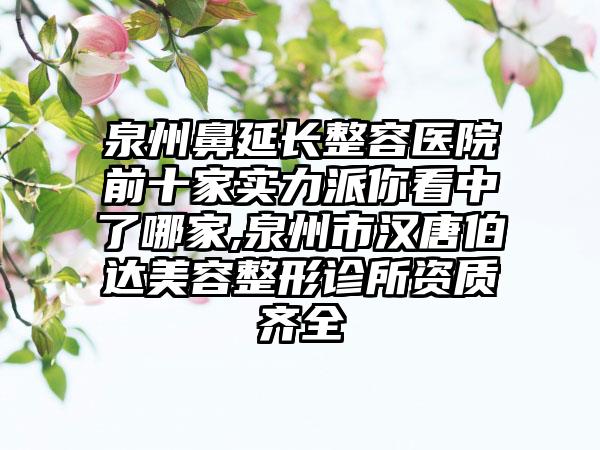 泉州鼻延长整容医院前十家实力派你看中了哪家,泉州市汉唐伯达美容整形诊所资质齐全