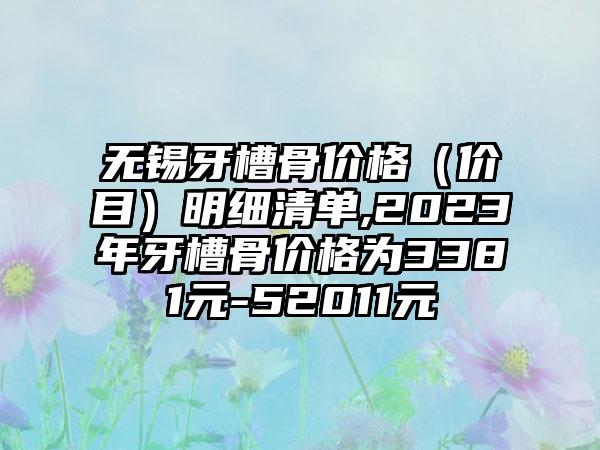 无锡牙槽骨价格（价目）明细清单,2023年牙槽骨价格为3381元-52011元