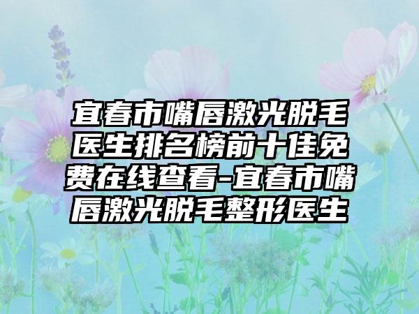 宜春市嘴唇激光脱毛医生排名榜前十佳免费在线查看-宜春市嘴唇激光脱毛整形医生