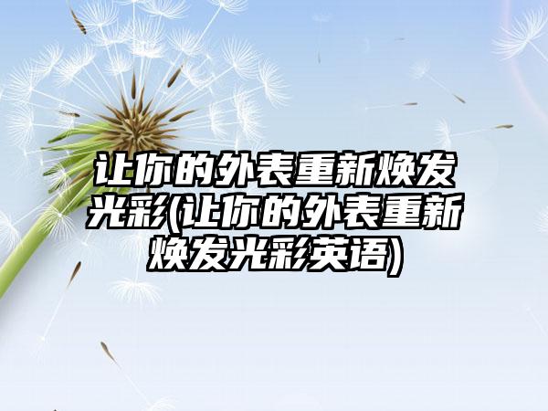 让你的外表重新焕发光彩(让你的外表重新焕发光彩英语)