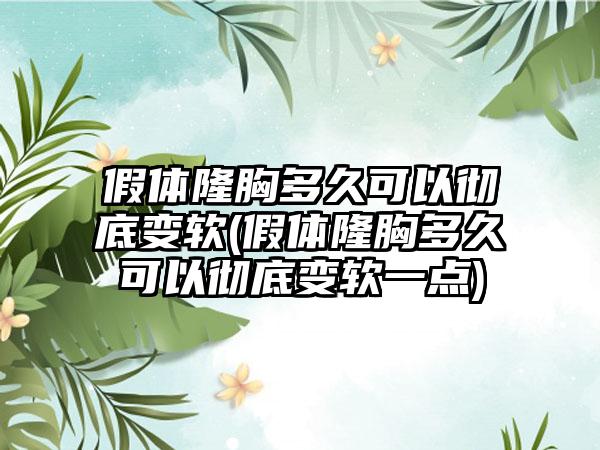 假体隆胸多久可以彻底变软(假体隆胸多久可以彻底变软一点)