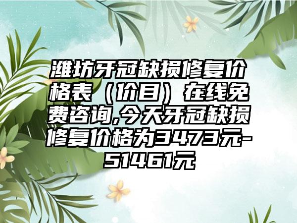 潍坊牙冠缺损修复价格表（价目）在线免费咨询,今天牙冠缺损修复价格为3473元-51461元