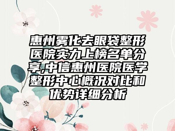 惠州雾化去眼袋整形医院实力上榜名单分享,中信惠州医院医学整形中心概况对比和优势详细分析