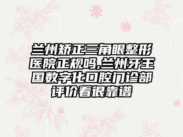 兰州矫正三角眼整形医院正规吗,兰州牙王国数字化口腔门诊部评价看很靠谱