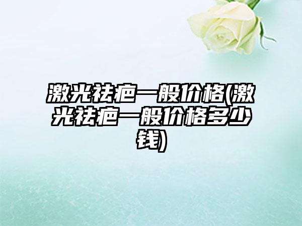 激光祛疤一般价格(激光祛疤一般价格多少钱)