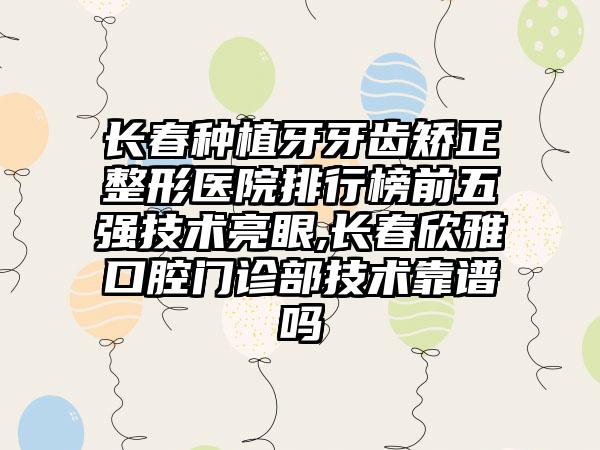 长春种植牙牙齿矫正整形医院排行榜前五强技术亮眼,长春欣雅口腔门诊部技术靠谱吗