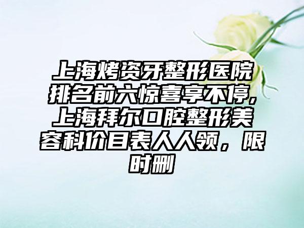 上海烤资牙整形医院排名前六惊喜享不停,上海拜尔口腔整形美容科价目表人人领，限时删