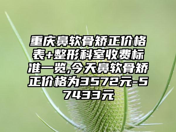 重庆鼻软骨矫正价格表+整形科室收费标准一览,今天鼻软骨矫正价格为3572元-57433元