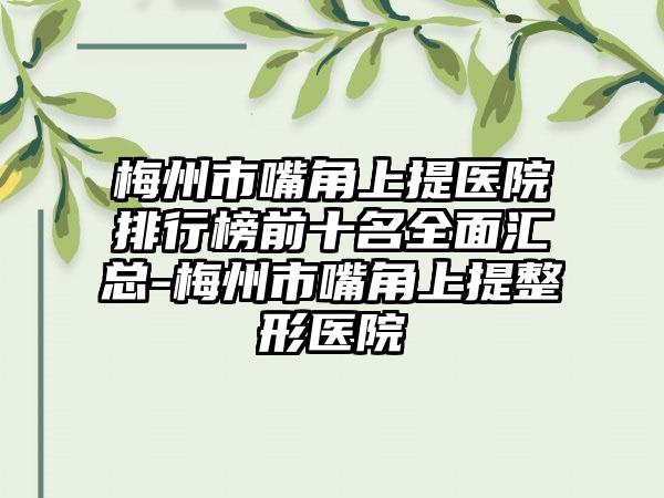 梅州市嘴角上提医院排行榜前十名多面汇总-梅州市嘴角上提整形医院