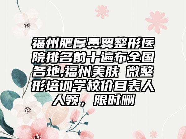 福州肥厚鼻翼整形医院排名前十遍布全国各地,福州美肤兒微整形培训学校价目表人人领，限时删