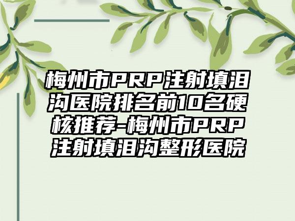 梅州市PRP注射填泪沟医院排名前10名硬核推荐-梅州市PRP注射填泪沟整形医院