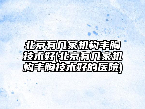 北京有几家机构丰胸技术好(北京有几家机构丰胸技术好的医院)