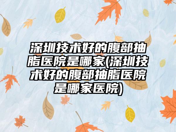 深圳技术好的腹部抽脂医院是哪家(深圳技术好的腹部抽脂医院是哪家医院)