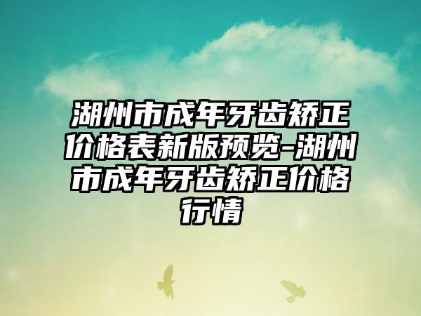 湖州市成年牙齿矫正价格表新版预览-湖州市成年牙齿矫正价格行情