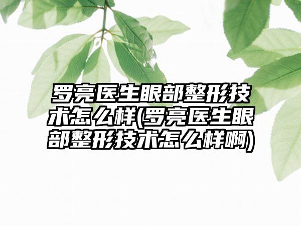 罗亮医生眼部整形技术怎么样(罗亮医生眼部整形技术怎么样啊)