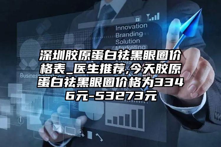 深圳胶原蛋白祛黑眼圈价格表_医生推荐,今天胶原蛋白祛黑眼圈价格为3346元-53273元