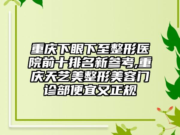 重庆下眼下至整形医院前十排名新参考,重庆天艺美整形美容门诊部便宜又正规