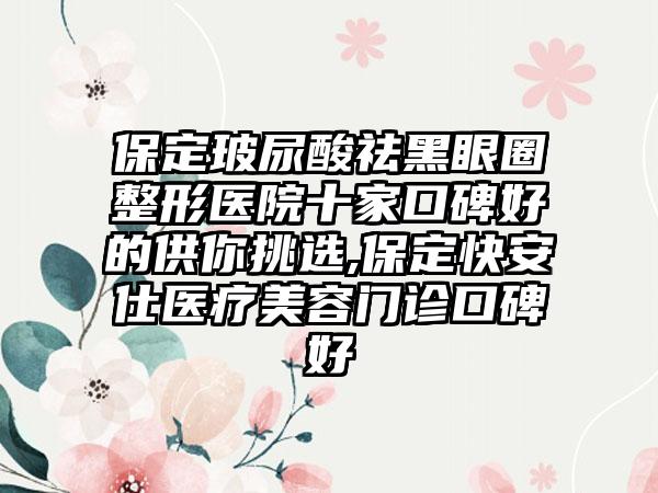 保定玻尿酸祛黑眼圈整形医院十家口碑好的供你挑选,保定快安仕医疗美容门诊口碑好