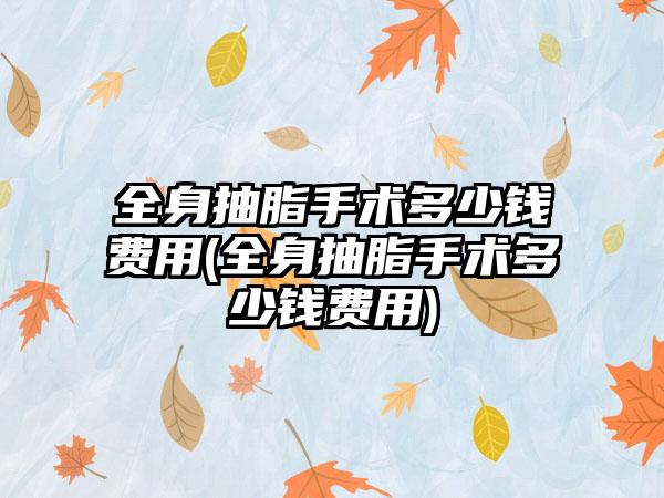 全身抽脂手术多少钱费用(全身抽脂手术多少钱费用)